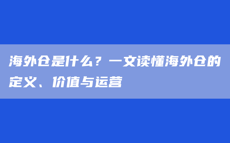 海外仓是什么？一文读懂海外仓的定义、价值与运营