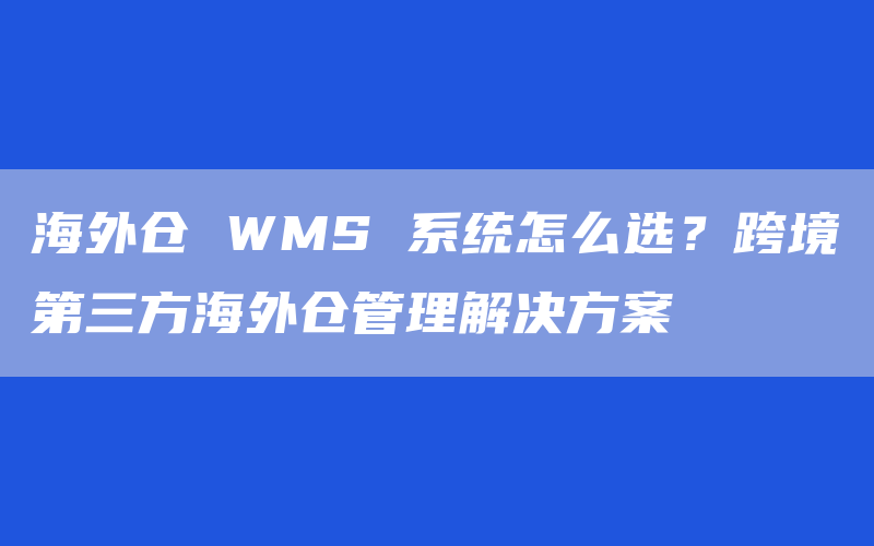海外仓 WMS 系统怎么选？跨境第三方海外仓管理解决方案