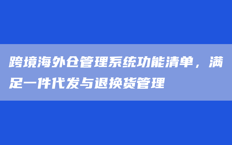 跨境海外仓管理系统功能清单，满足一件代发与退换货管理