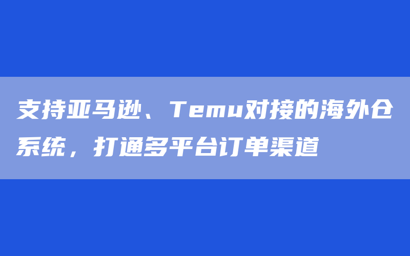 支持亚马逊、Temu对接的海外仓系统，打通多平台订单渠道