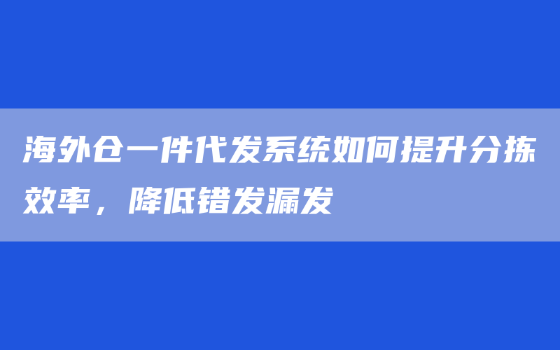 海外仓一件代发系统如何提升分拣效率，降低错发漏发