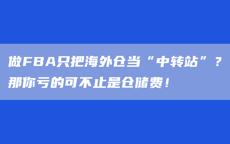 做FBA只把海外仓当“中转站”？那你亏的可不止是仓储费！