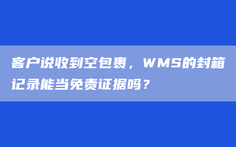 客户说收到空包裹，WMS的封箱记录能当免责证据吗？