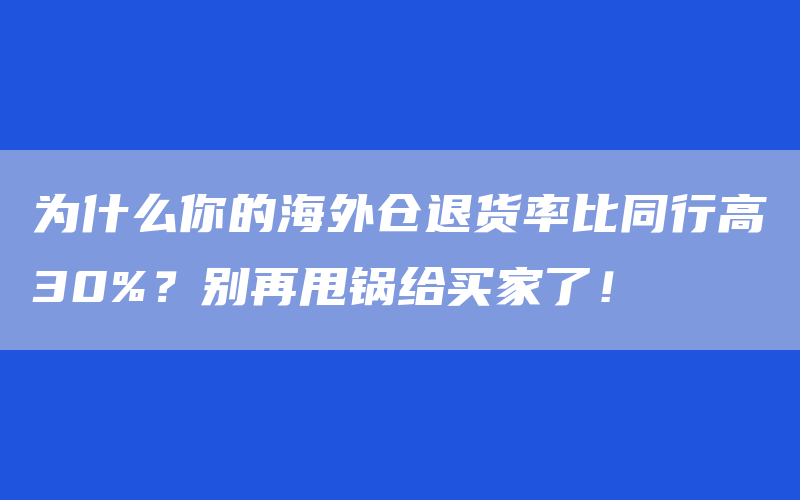 为什么你的海外仓退货率比同行高30%？别再甩锅给买家了！