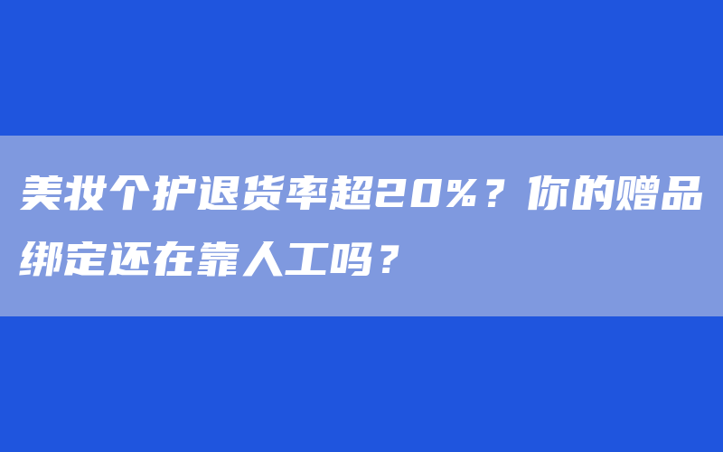 美妆个护退货率超20%？你的赠品绑定还在靠人工吗？
