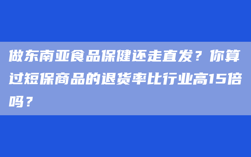 做东南亚食品保健还走直发？你算过短保商品的退货率比行业高15倍吗？