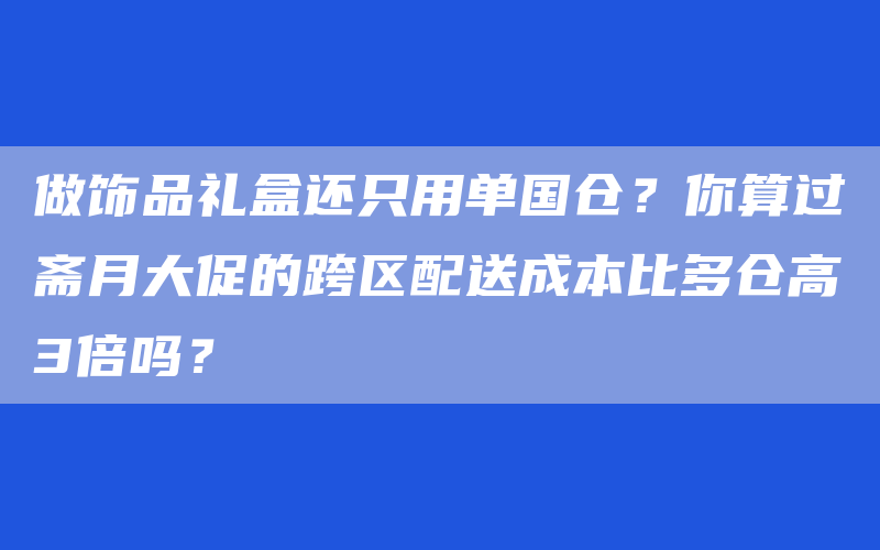 做饰品礼盒还只用单国仓？你算过斋月大促的跨区配送成本比多仓高3倍吗？