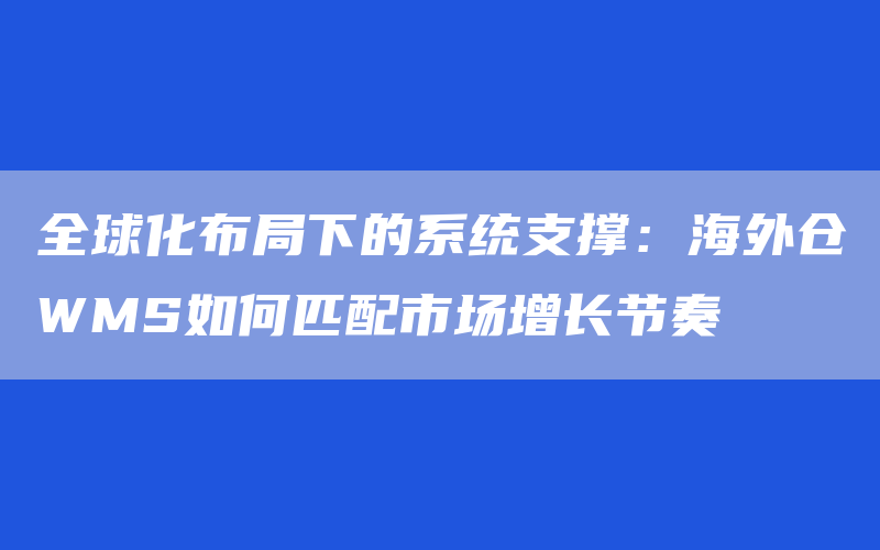 全球化布局下的系统支撑：海外仓WMS如何匹配市场增长节奏