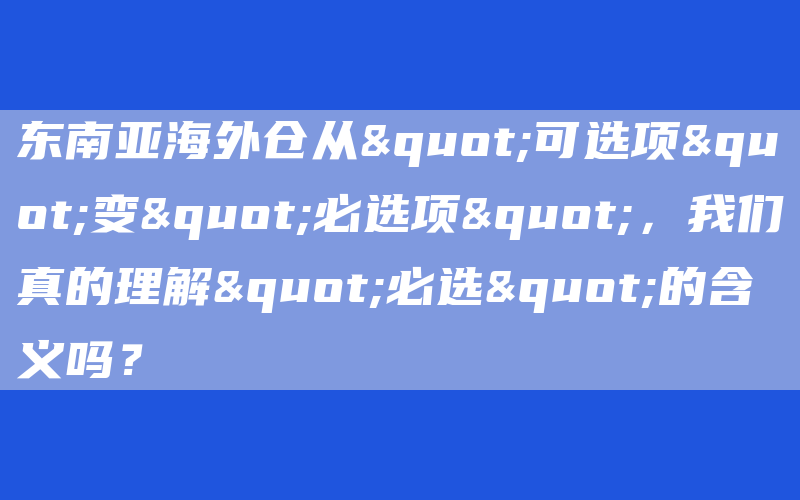 东南亚海外仓从"可选项"变"必选项"，我们真的理解"必选"的含义吗？