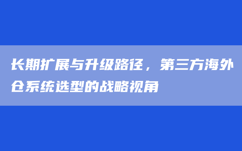 长期扩展与升级路径，第三方海外仓系统选型的战略视角