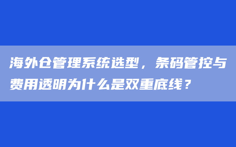 海外仓管理系统选型，条码管控与费用透明为什么是双重底线？