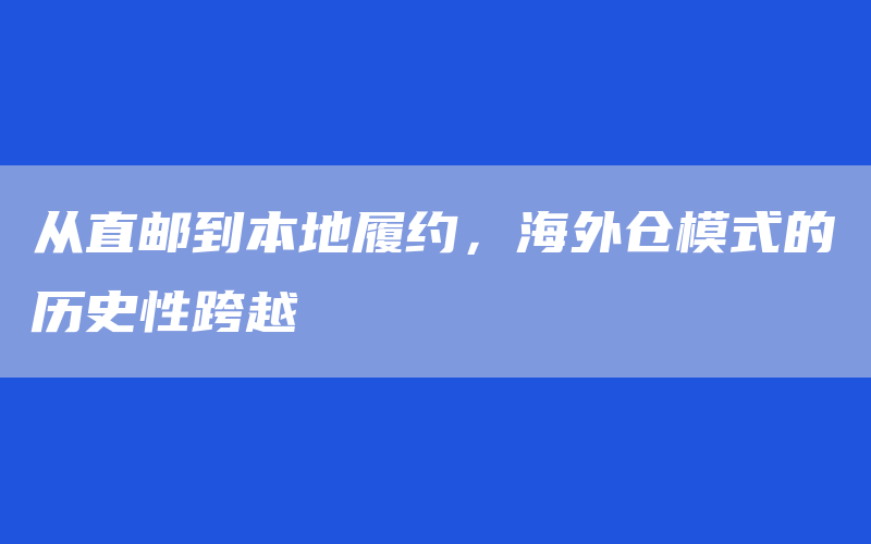 从直邮到本地履约，海外仓模式的历史性跨越