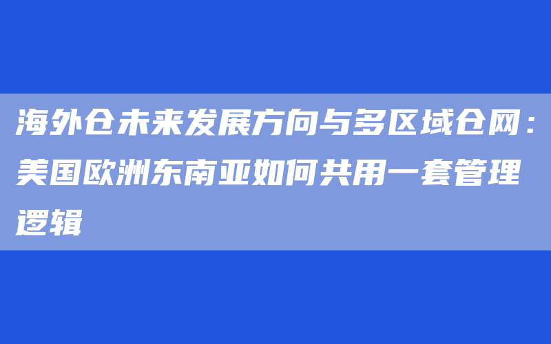 海外仓未来发展方向与多区域仓网：美国欧洲东南亚如何共用一套管理逻辑