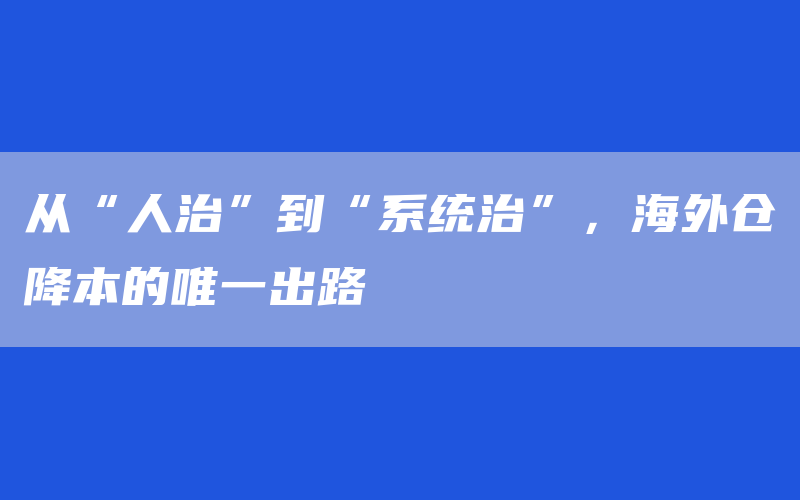 从“人治”到“系统治”，海外仓降本的唯一出路