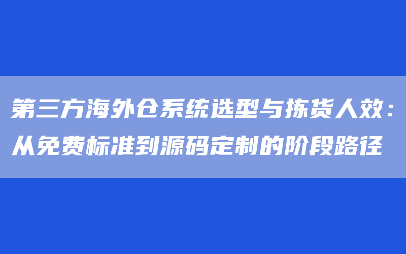 第三方海外仓系统选型与拣货人效：从免费标准到源码定制的阶段路径