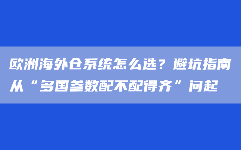 欧洲海外仓系统怎么选？避坑指南从“多国参数配不配得齐”问起