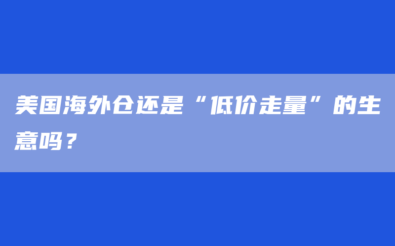 美国海外仓还是“低价走量”的生意吗？