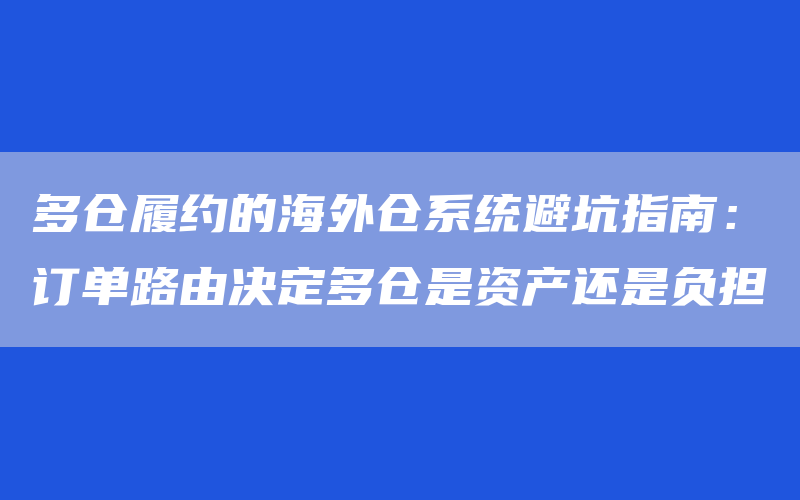 多仓履约的海外仓系统避坑指南：订单路由决定多仓是资产还是负担