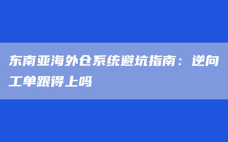 东南亚海外仓系统避坑指南：逆向工单跟得上吗