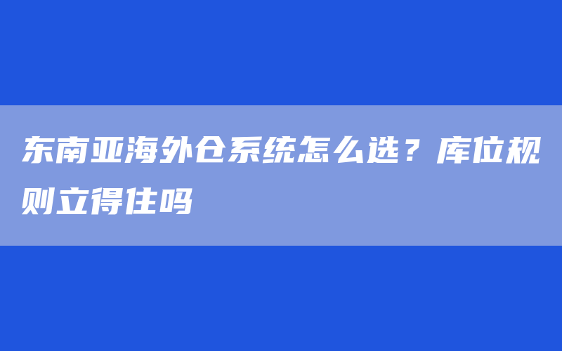 东南亚海外仓系统怎么选？库位规则立得住吗