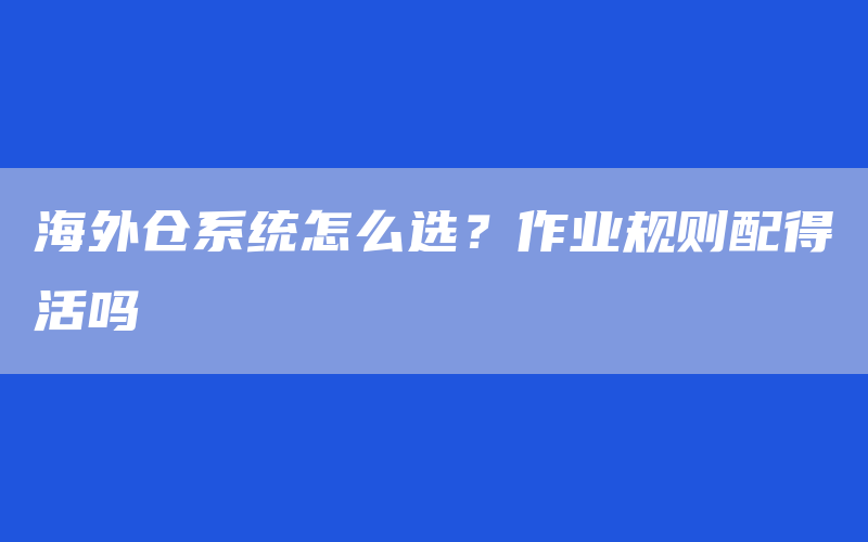 海外仓系统怎么选？作业规则配得活吗